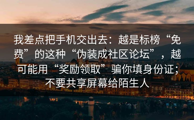 我差点把手机交出去：越是标榜“免费”的这种“伪装成社区论坛”，越可能用“奖励领取”骗你填身份证；不要共享屏幕给陌生人