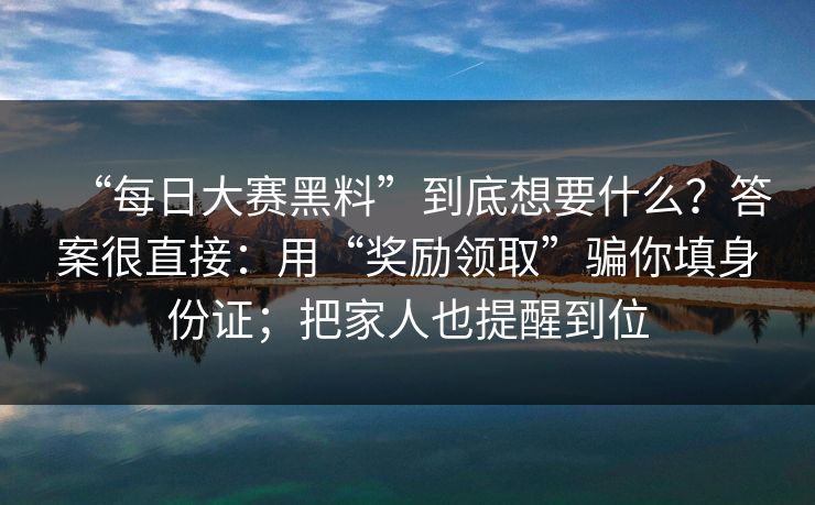 “每日大赛黑料”到底想要什么？答案很直接：用“奖励领取”骗你填身份证；把家人也提醒到位