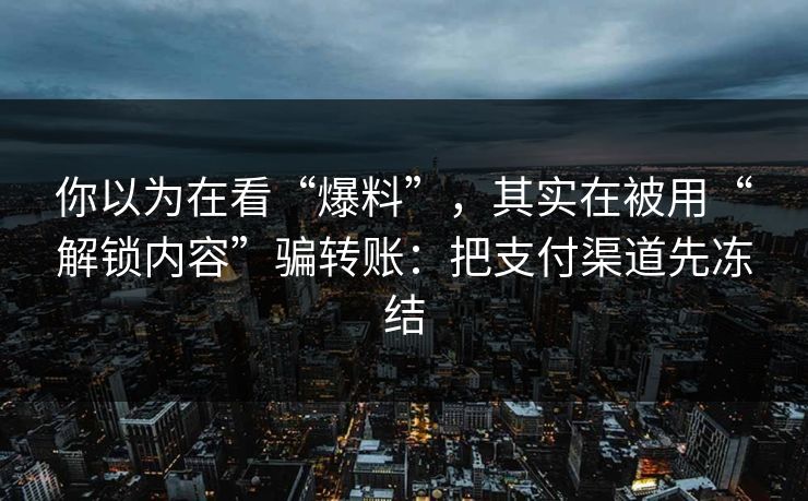 你以为在看“爆料”，其实在被用“解锁内容”骗转账：把支付渠道先冻结
