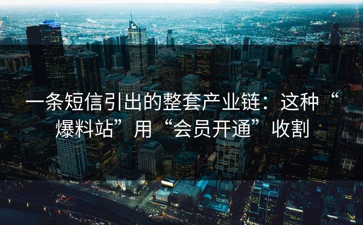 一条短信引出的整套产业链：这种“爆料站”用“会员开通”收割