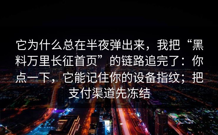它为什么总在半夜弹出来，我把“黑料万里长征首页”的链路追完了：你点一下，它能记住你的设备指纹；把支付渠道先冻结