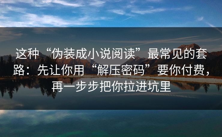 这种“伪装成小说阅读”最常见的套路：先让你用“解压密码”要你付费，再一步步把你拉进坑里