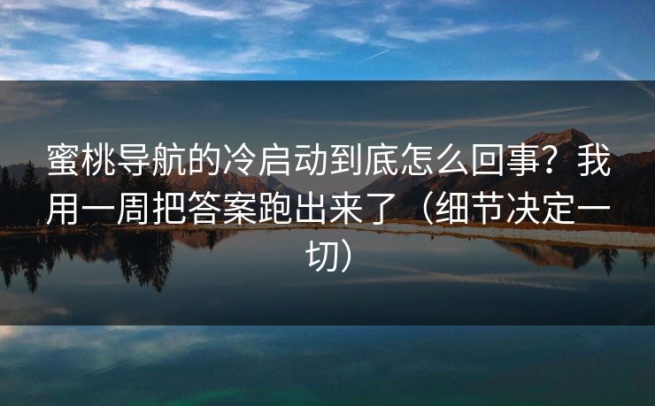 蜜桃导航的冷启动到底怎么回事？我用一周把答案跑出来了（细节决定一切）