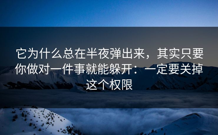 它为什么总在半夜弹出来，其实只要你做对一件事就能躲开：一定要关掉这个权限