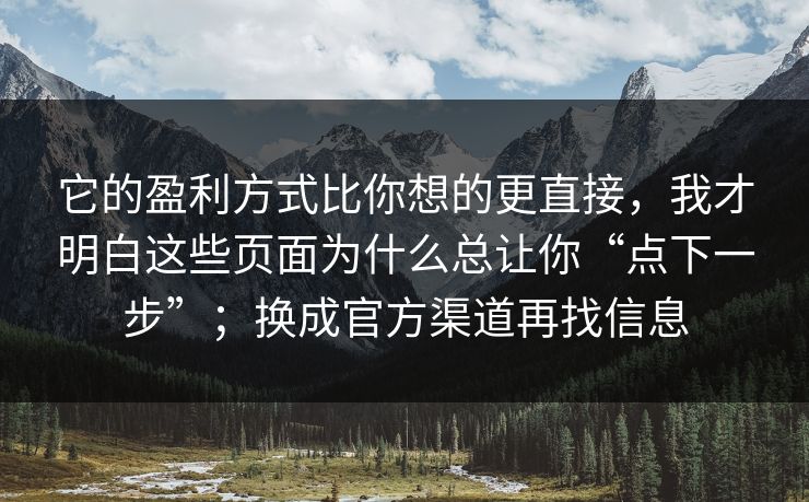 它的盈利方式比你想的更直接，我才明白这些页面为什么总让你“点下一步”；换成官方渠道再找信息