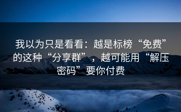 我以为只是看看：越是标榜“免费”的这种“分享群”，越可能用“解压密码”要你付费