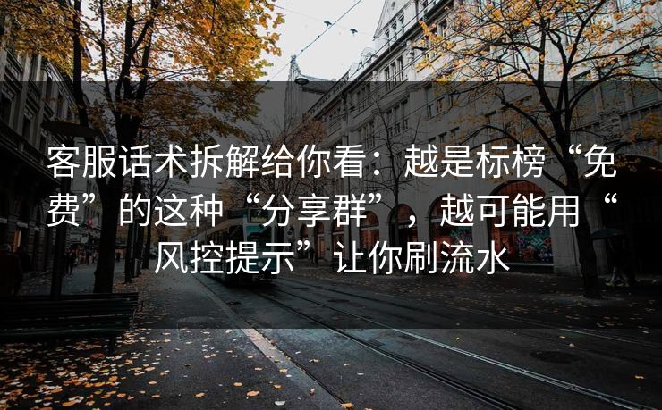 客服话术拆解给你看：越是标榜“免费”的这种“分享群”，越可能用“风控提示”让你刷流水