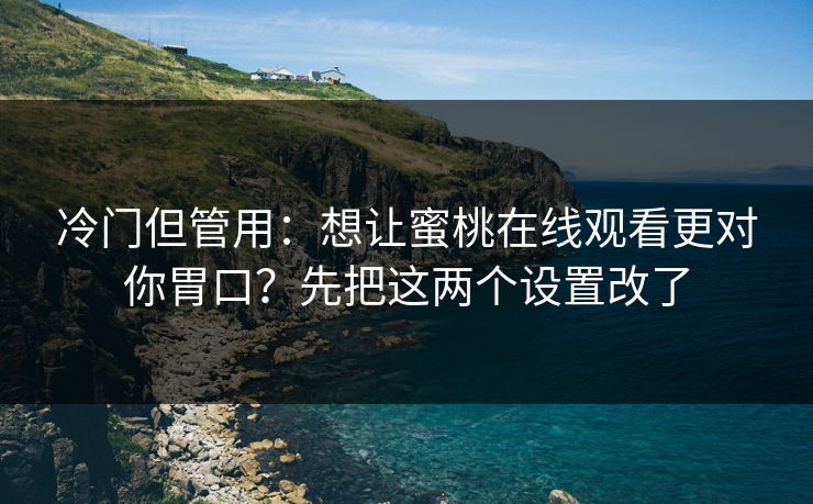 冷门但管用：想让蜜桃在线观看更对你胃口？先把这两个设置改了