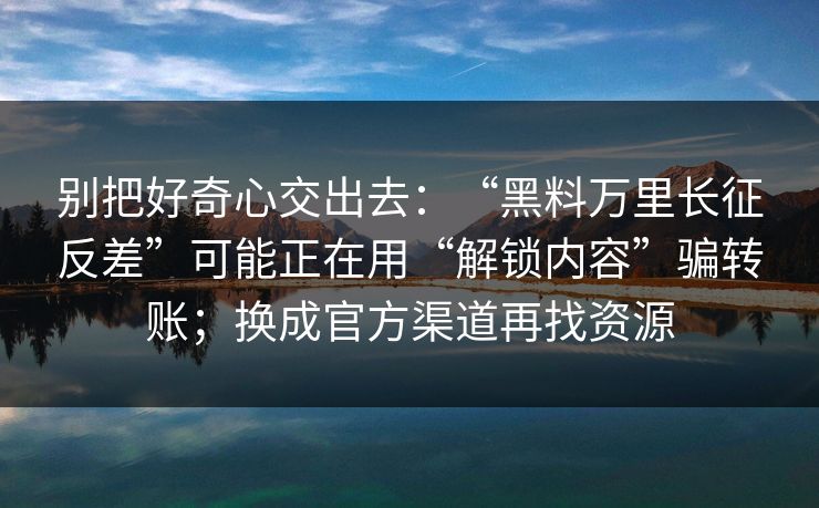 别把好奇心交出去：“黑料万里长征反差”可能正在用“解锁内容”骗转账；换成官方渠道再找资源