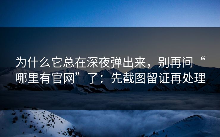 为什么它总在深夜弹出来，别再问“哪里有官网”了：先截图留证再处理