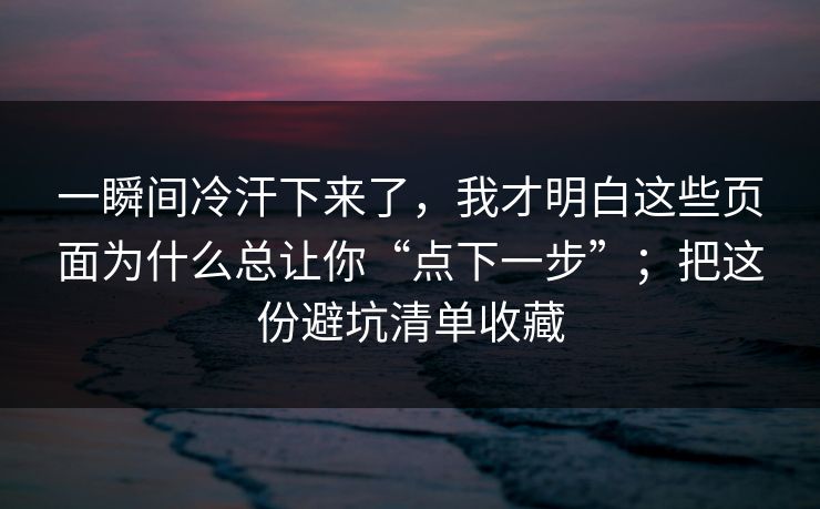 一瞬间冷汗下来了，我才明白这些页面为什么总让你“点下一步”；把这份避坑清单收藏