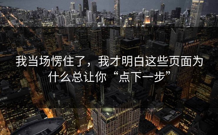 我当场愣住了，我才明白这些页面为什么总让你“点下一步”