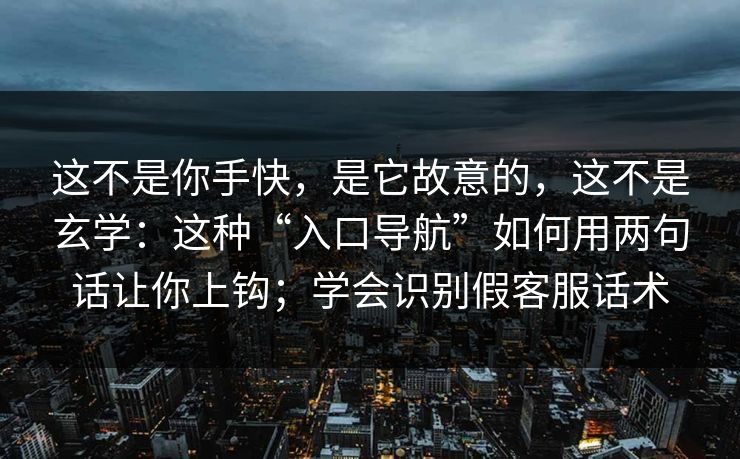 这不是你手快，是它故意的，这不是玄学：这种“入口导航”如何用两句话让你上钩；学会识别假客服话术