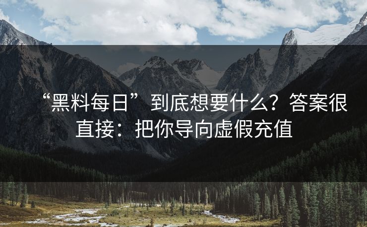 “黑料每日”到底想要什么？答案很直接：把你导向虚假充值