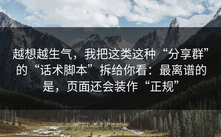 越想越生气，我把这类这种“分享群”的“话术脚本”拆给你看：最离谱的是，页面还会装作“正规”