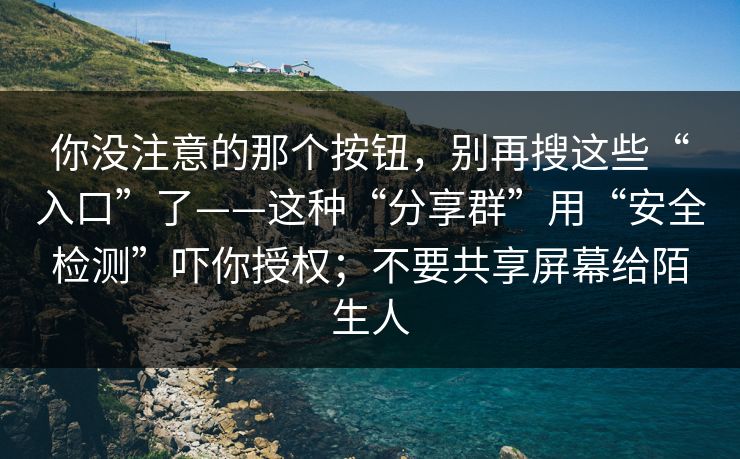 你没注意的那个按钮，别再搜这些“入口”了——这种“分享群”用“安全检测”吓你授权；不要共享屏幕给陌生人