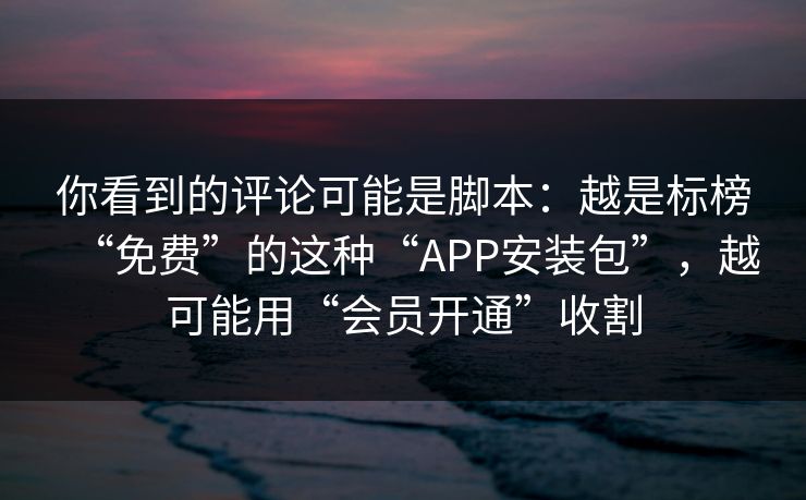 你看到的评论可能是脚本：越是标榜“免费”的这种“APP安装包”，越可能用“会员开通”收割