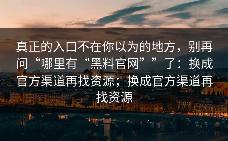 真正的入口不在你以为的地方，别再问“哪里有“黑料官网””了：换成官方渠道再找资源；换成官方渠道再找资源