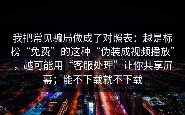我把常见骗局做成了对照表：越是标榜“免费”的这种“伪装成视频播放”，越可能用“客服处理”让你共享屏幕；能不下载就不下载