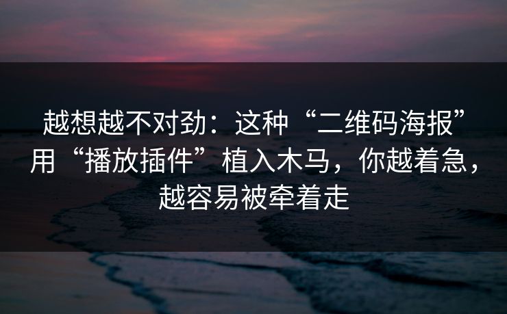 越想越不对劲：这种“二维码海报”用“播放插件”植入木马，你越着急，越容易被牵着走