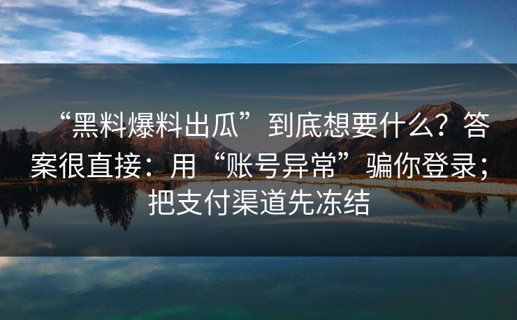 “黑料爆料出瓜”到底想要什么？答案很直接：用“账号异常”骗你登录；把支付渠道先冻结