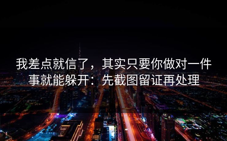 我差点就信了，其实只要你做对一件事就能躲开：先截图留证再处理
