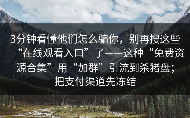 3分钟看懂他们怎么骗你，别再搜这些“在线观看入口”了——这种“免费资源合集”用“加群”引流到杀猪盘；把支付渠道先冻结