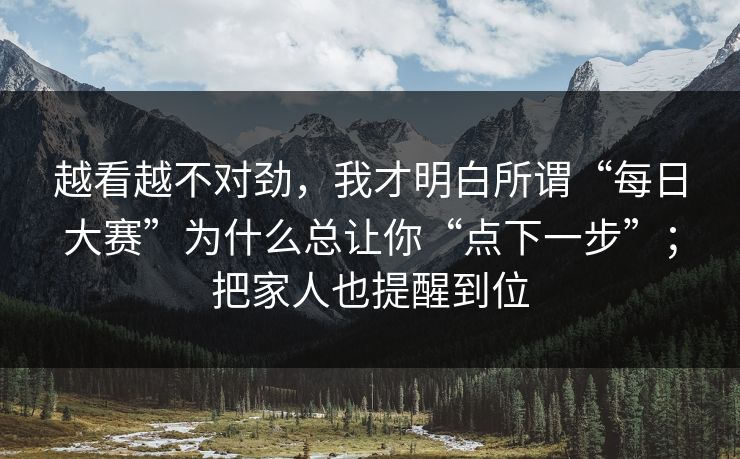 越看越不对劲，我才明白所谓“每日大赛”为什么总让你“点下一步”；把家人也提醒到位