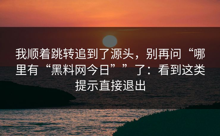 我顺着跳转追到了源头，别再问“哪里有“黑料网今日””了：看到这类提示直接退出