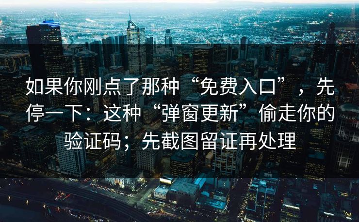 如果你刚点了那种“免费入口”，先停一下：这种“弹窗更新”偷走你的验证码；先截图留证再处理