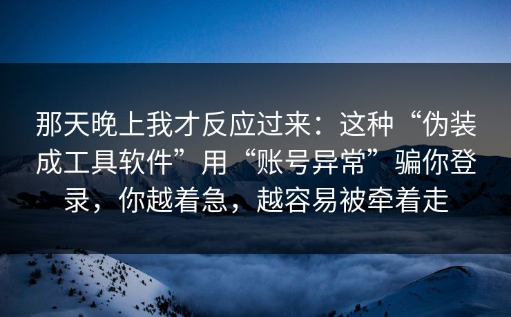 那天晚上我才反应过来：这种“伪装成工具软件”用“账号异常”骗你登录，你越着急，越容易被牵着走