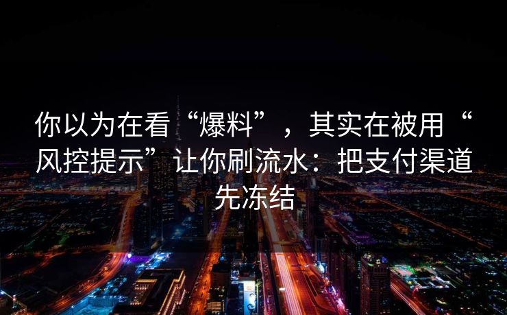你以为在看“爆料”，其实在被用“风控提示”让你刷流水：把支付渠道先冻结