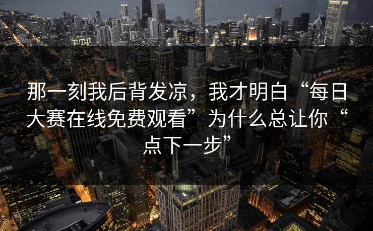 那一刻我后背发凉，我才明白“每日大赛在线免费观看”为什么总让你“点下一步”