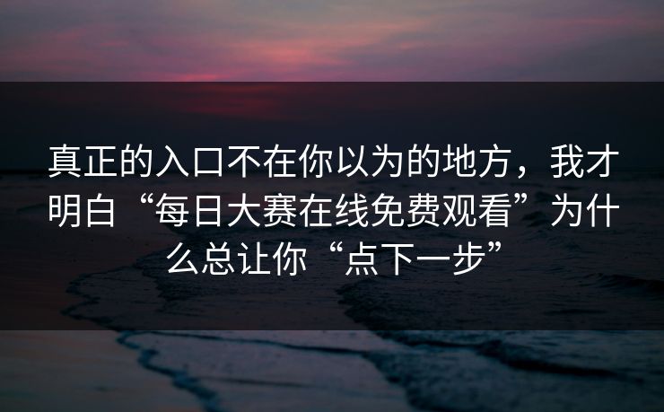 真正的入口不在你以为的地方，我才明白“每日大赛在线免费观看”为什么总让你“点下一步”