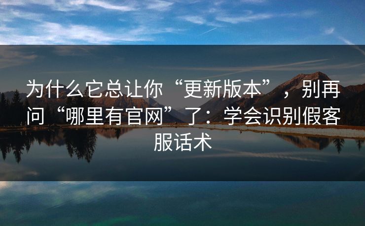 为什么它总让你“更新版本”，别再问“哪里有官网”了：学会识别假客服话术