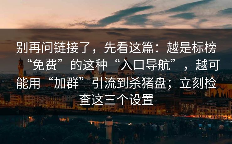 别再问链接了，先看这篇：越是标榜“免费”的这种“入口导航”，越可能用“加群”引流到杀猪盘；立刻检查这三个设置
