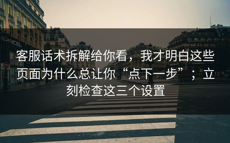 客服话术拆解给你看，我才明白这些页面为什么总让你“点下一步”；立刻检查这三个设置
