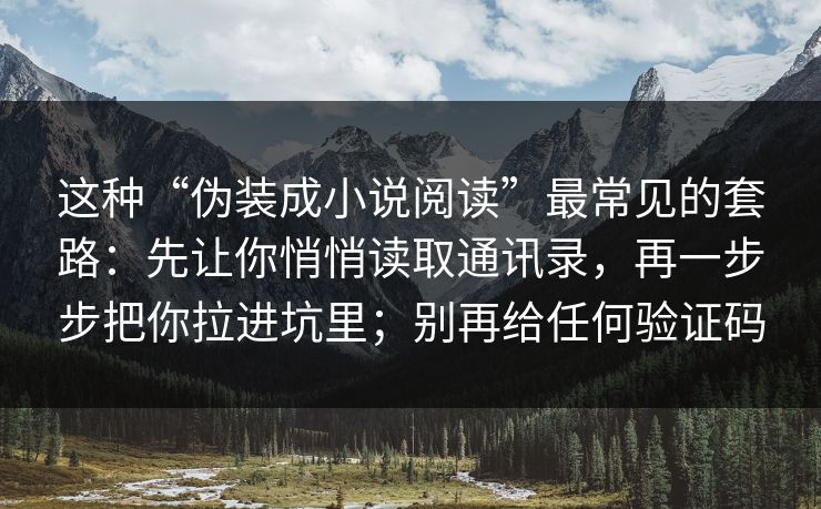 这种“伪装成小说阅读”最常见的套路：先让你悄悄读取通讯录，再一步步把你拉进坑里；别再给任何验证码