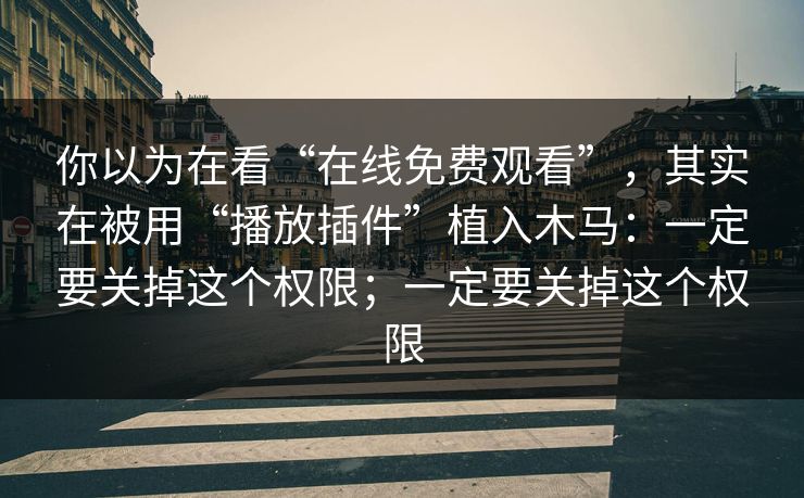 你以为在看“在线免费观看”，其实在被用“播放插件”植入木马：一定要关掉这个权限；一定要关掉这个权限