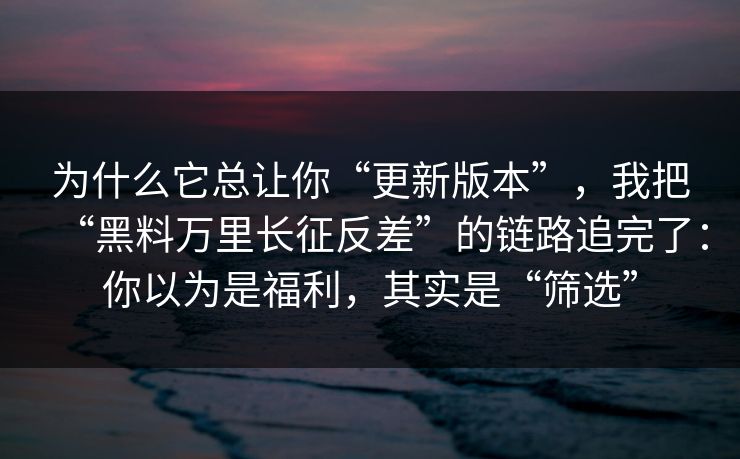 为什么它总让你“更新版本”，我把“黑料万里长征反差”的链路追完了：你以为是福利，其实是“筛选”