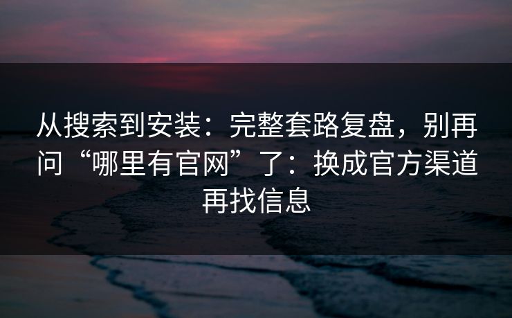 从搜索到安装：完整套路复盘，别再问“哪里有官网”了：换成官方渠道再找信息