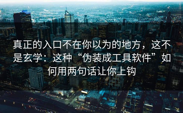 真正的入口不在你以为的地方，这不是玄学：这种“伪装成工具软件”如何用两句话让你上钩