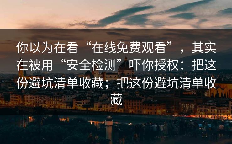 你以为在看“在线免费观看”，其实在被用“安全检测”吓你授权：把这份避坑清单收藏；把这份避坑清单收藏