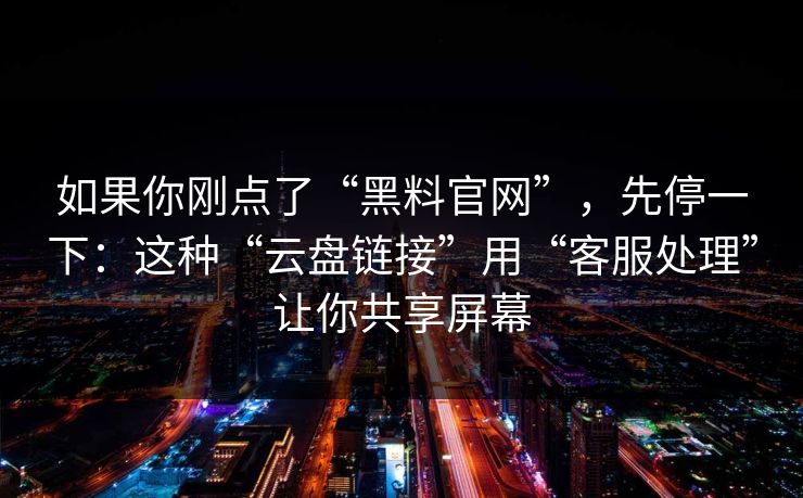 如果你刚点了“黑料官网”，先停一下：这种“云盘链接”用“客服处理”让你共享屏幕