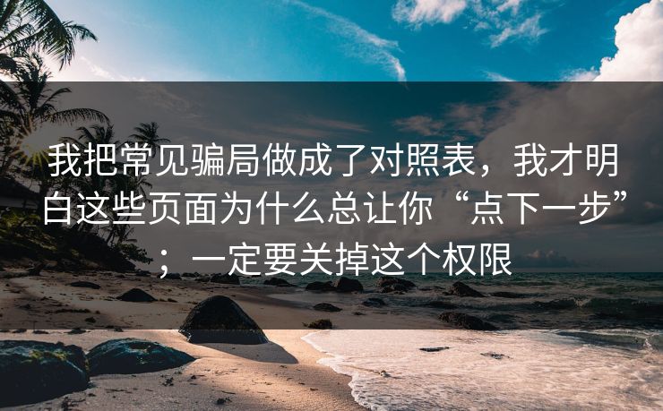 我把常见骗局做成了对照表，我才明白这些页面为什么总让你“点下一步”；一定要关掉这个权限
