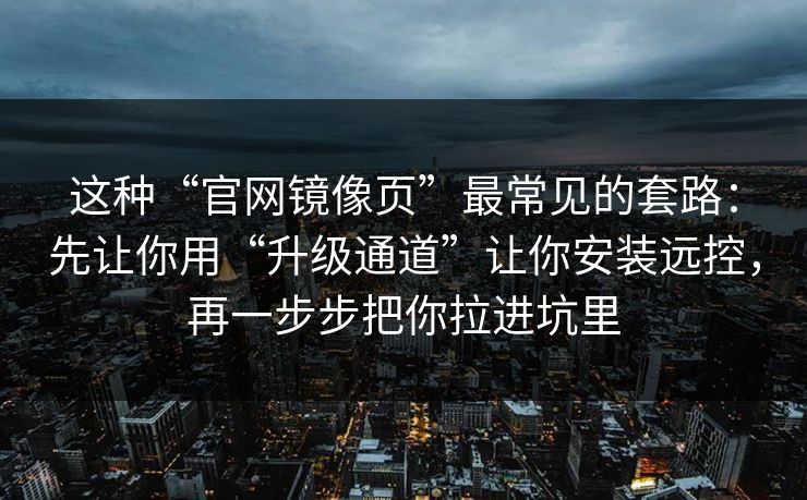 这种“官网镜像页”最常见的套路：先让你用“升级通道”让你安装远控，再一步步把你拉进坑里