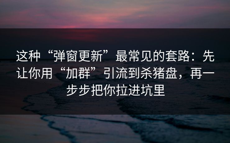 这种“弹窗更新”最常见的套路：先让你用“加群”引流到杀猪盘，再一步步把你拉进坑里