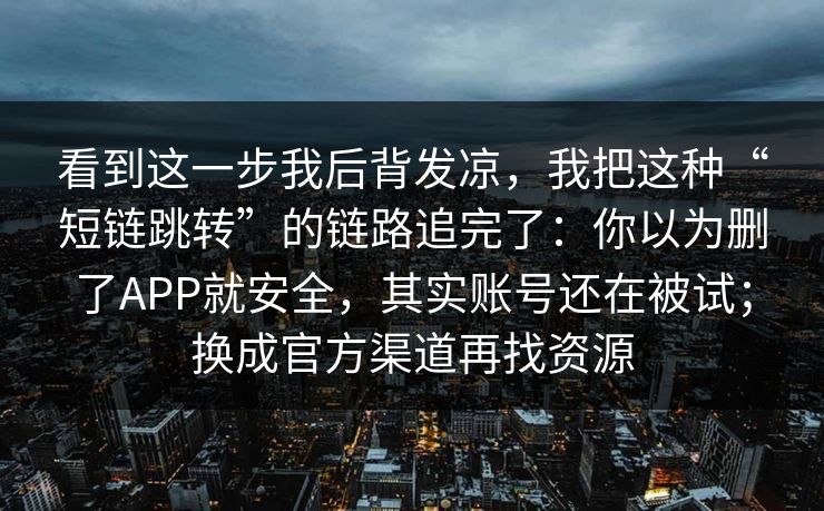 看到这一步我后背发凉，我把这种“短链跳转”的链路追完了：你以为删了APP就安全，其实账号还在被试；换成官方渠道再找资源