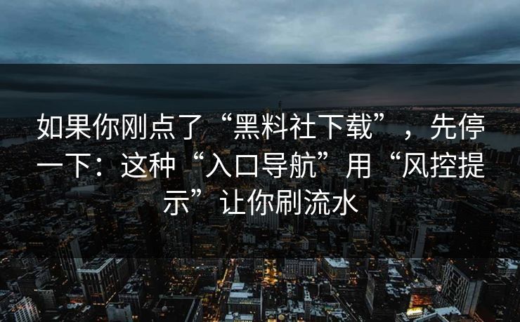 如果你刚点了“黑料社下载”，先停一下：这种“入口导航”用“风控提示”让你刷流水
