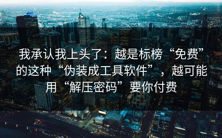 我承认我上头了：越是标榜“免费”的这种“伪装成工具软件”，越可能用“解压密码”要你付费